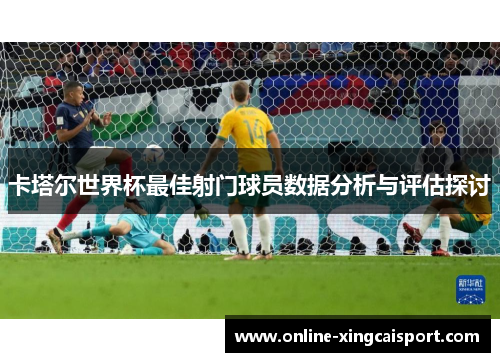 卡塔尔世界杯最佳射门球员数据分析与评估探讨