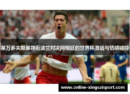 莱万多夫斯基领衔波兰对决阿根廷的世界杯激战与情感碰撞