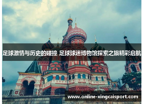 足球激情与历史的碰撞 足球球迷博物馆探索之旅精彩启航