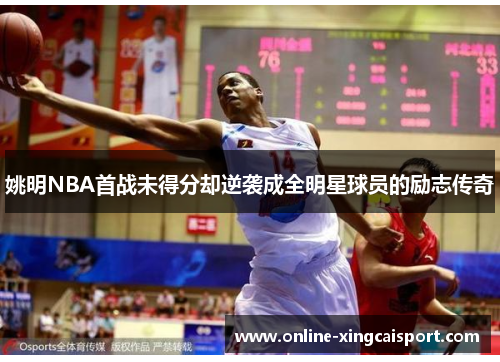 姚明NBA首战未得分却逆袭成全明星球员的励志传奇