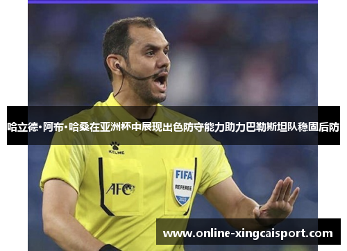 哈立德·阿布·哈桑在亚洲杯中展现出色防守能力助力巴勒斯坦队稳固后防