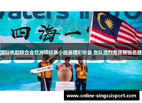 国际帆船联合会非洲锦标赛小组赛精彩纷呈 各队激烈角逐晋级名额