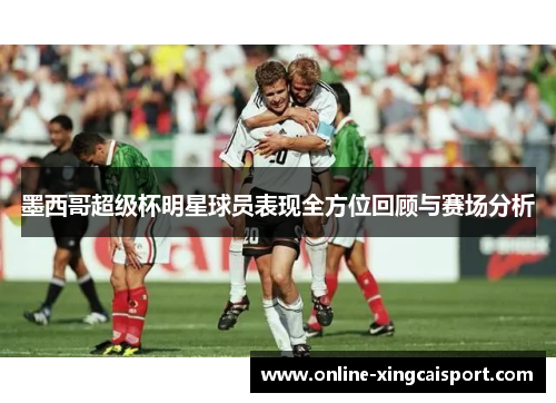 墨西哥超级杯明星球员表现全方位回顾与赛场分析
