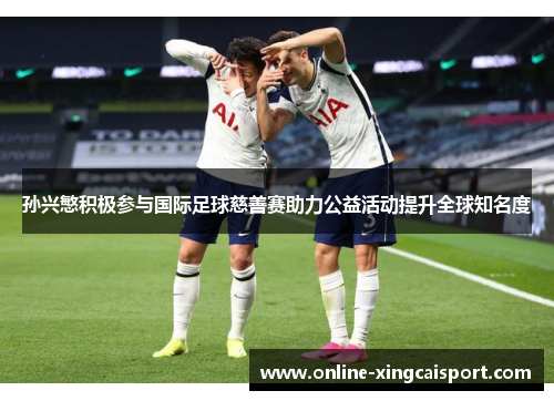 孙兴慜积极参与国际足球慈善赛助力公益活动提升全球知名度