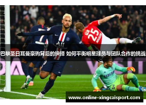 巴黎圣日耳曼豪购背后的抉择 如何平衡明星球员与团队合作的挑战
