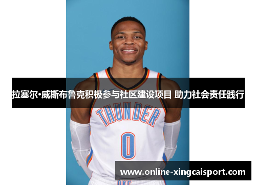 拉塞尔·威斯布鲁克积极参与社区建设项目 助力社会责任践行