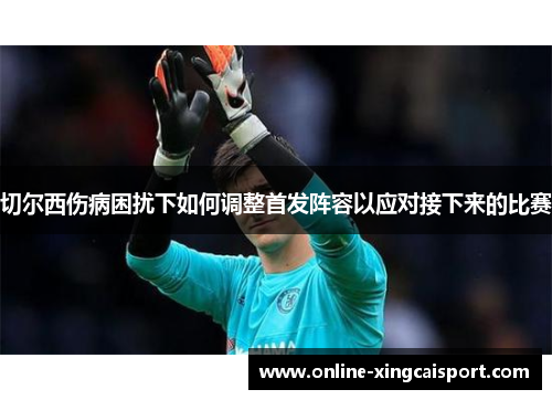 切尔西伤病困扰下如何调整首发阵容以应对接下来的比赛