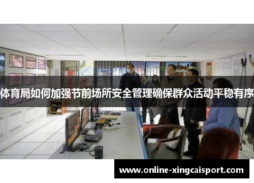 体育局如何加强节前场所安全管理确保群众活动平稳有序