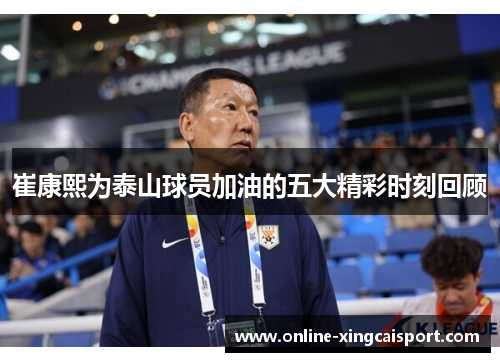 崔康熙为泰山球员加油的五大精彩时刻回顾