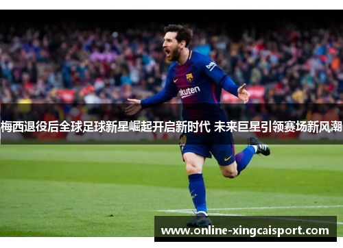 梅西退役后全球足球新星崛起开启新时代 未来巨星引领赛场新风潮