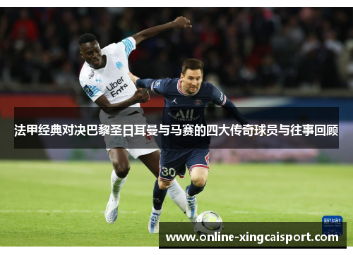 法甲经典对决巴黎圣日耳曼与马赛的四大传奇球员与往事回顾