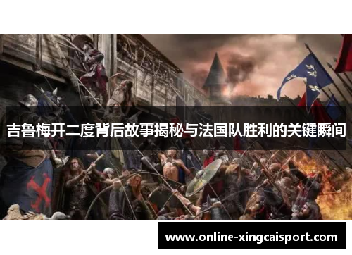吉鲁梅开二度背后故事揭秘与法国队胜利的关键瞬间
