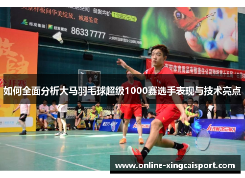 如何全面分析大马羽毛球超级1000赛选手表现与技术亮点