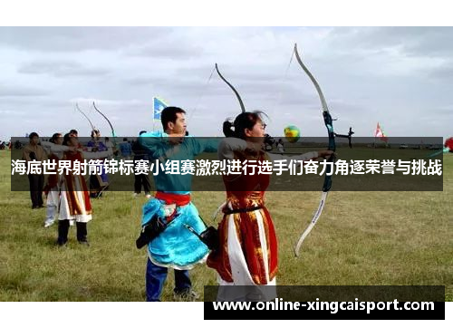 海底世界射箭锦标赛小组赛激烈进行选手们奋力角逐荣誉与挑战