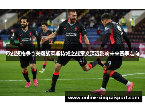 欧战资格争夺关键战莱斯特城之战意义深远影响未来赛季走向