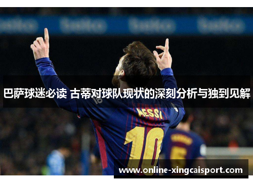 巴萨球迷必读 古蒂对球队现状的深刻分析与独到见解