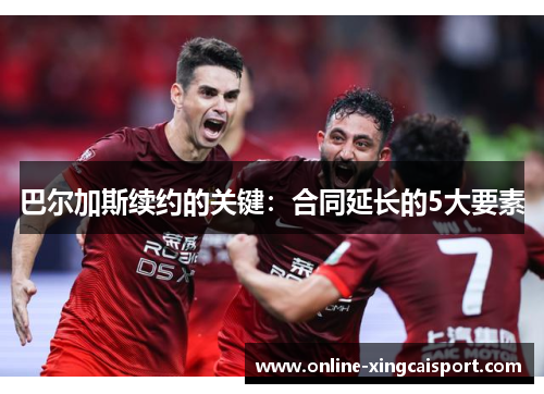 巴尔加斯续约的关键：合同延长的5大要素