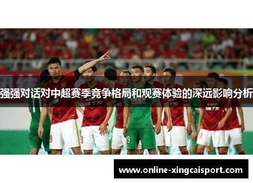强强对话对中超赛季竞争格局和观赛体验的深远影响分析