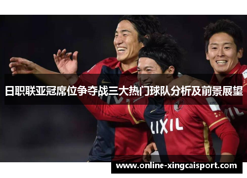 日职联亚冠席位争夺战三大热门球队分析及前景展望