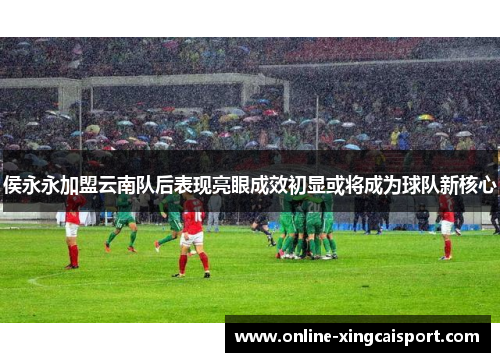 侯永永加盟云南队后表现亮眼成效初显或将成为球队新核心