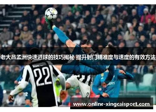 老大吕孟洲快速进球的技巧揭秘 提升射门精准度与速度的有效方法