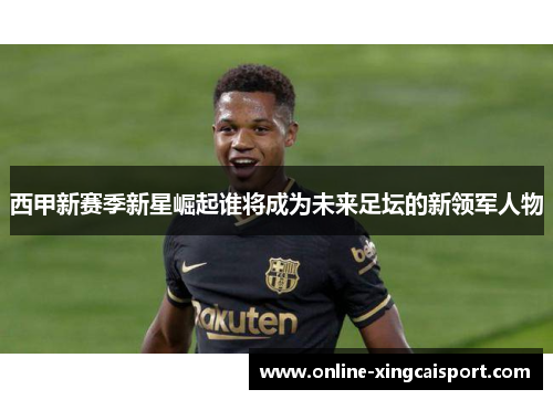 西甲新赛季新星崛起谁将成为未来足坛的新领军人物