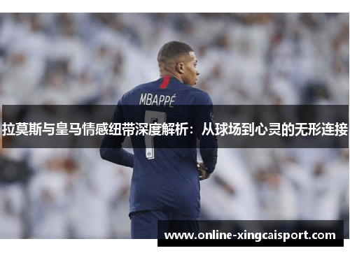 拉莫斯与皇马情感纽带深度解析：从球场到心灵的无形连接