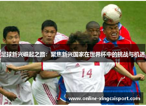 足球新兴崛起之路：聚焦新兴国家在世界杯中的挑战与机遇