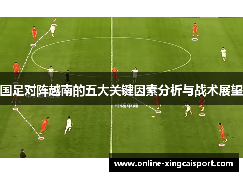国足对阵越南的五大关键因素分析与战术展望