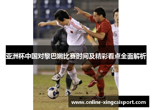亚洲杯中国对黎巴嫩比赛时间及精彩看点全面解析
