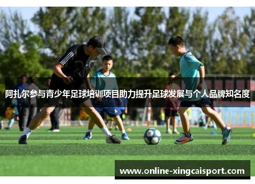 阿扎尔参与青少年足球培训项目助力提升足球发展与个人品牌知名度