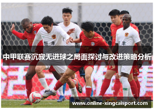 中甲联赛沉寂无进球之局面探讨与改进策略分析