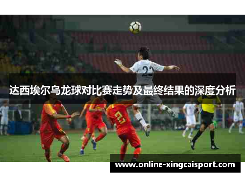 达西埃尔乌龙球对比赛走势及最终结果的深度分析