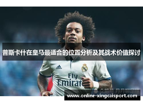 普斯卡什在皇马最适合的位置分析及其战术价值探讨