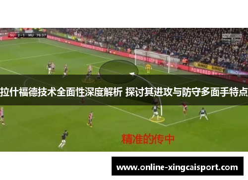拉什福德技术全面性深度解析 探讨其进攻与防守多面手特点